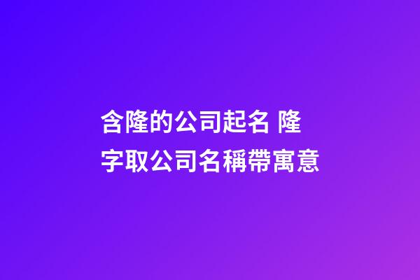 含隆的公司起名 隆字取公司名稱帶寓意-第1張-公司起名-玄機派